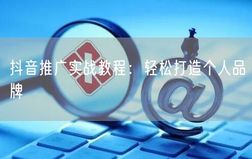 抖音推广实战教程：轻松打造个人品牌