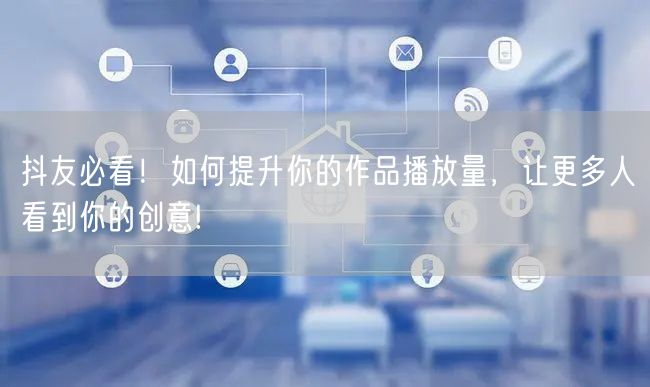 抖友必看！如何提升你的作品播放量，让更多人看到你的创意!