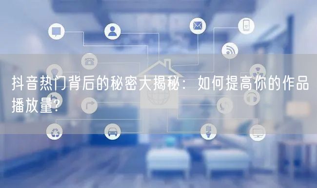 抖音热门背后的秘密大揭秘：如何提高你的作品播放量?