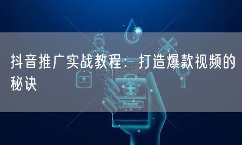 抖音推广实战教程：打造爆款视频的秘诀