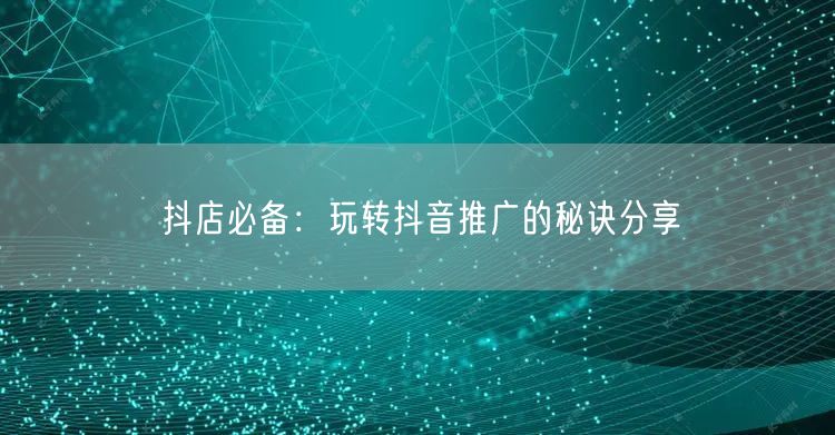 抖店必备：玩转抖音推广的秘诀分享