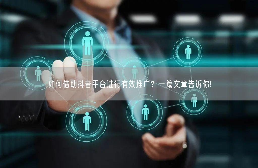 如何借助抖音平台进行有效推广？一篇文章告诉你!