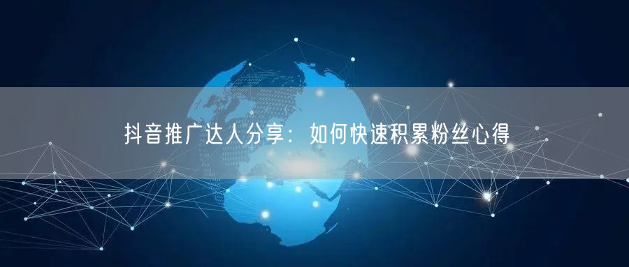 抖音推广达人分享：如何快速积累粉丝心得