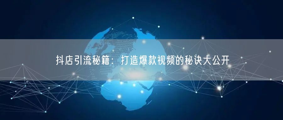 抖店引流秘籍：打造爆款视频的秘诀大公开