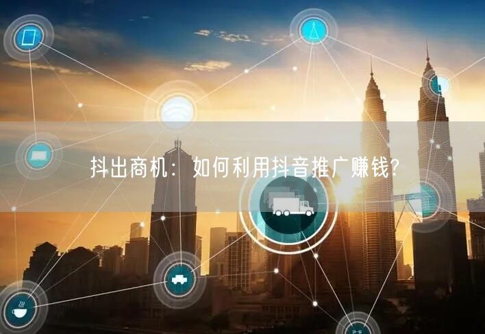 抖出商机：如何利用抖音推广赚钱?