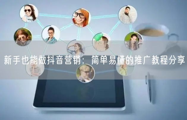 新手也能做抖音营销：简单易懂的推广教程分享