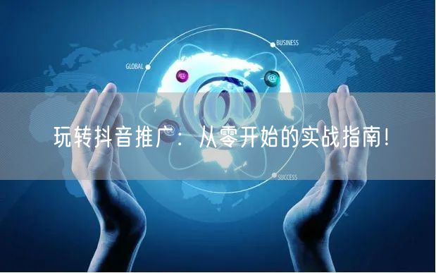 玩转抖音推广：从零开始的实战指南！