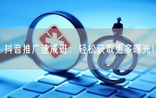 抖音推广速成班：轻松获取更多曝光！