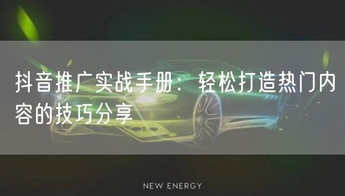 抖音推广实战手册：轻松打造热门内容的技巧分享