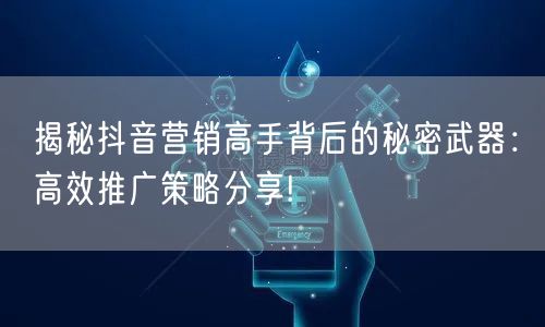 揭秘抖音营销高手背后的秘密武器：高效推广策略分享!