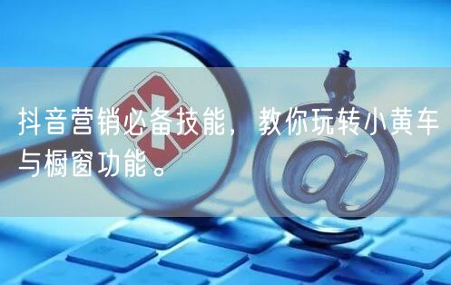 抖音营销必备技能，教你玩转小黄车与橱窗功能。