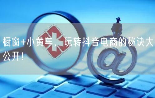 橱窗+小黄车，玩转抖音电商的秘诀大公开！