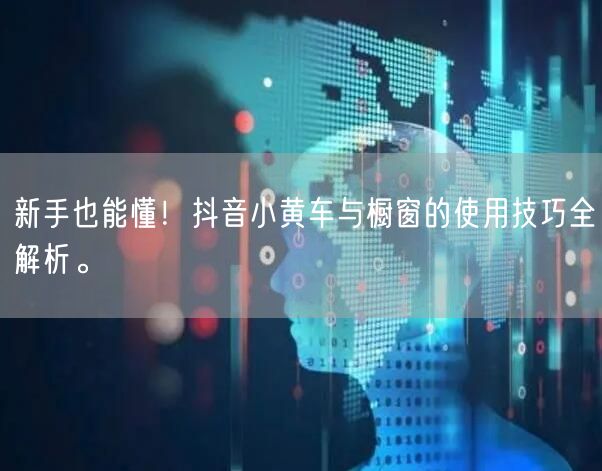 新手也能懂！抖音小黄车与橱窗的使用技巧全解析。
