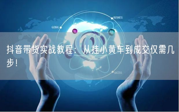 抖音带货实战教程：从挂小黄车到成交仅需几步！