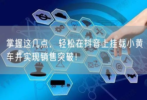 掌握这几点，轻松在抖音上挂载小黄车并实现销售突破！