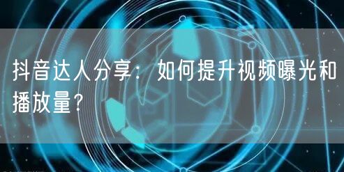 抖音达人分享：如何提升视频曝光和播放量？