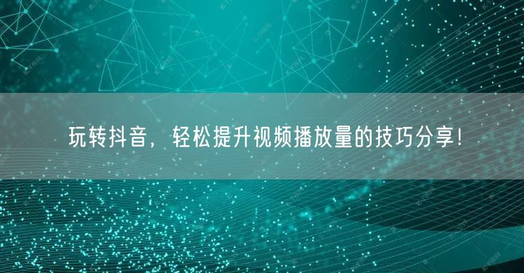 玩转抖音，轻松提升视频播放量的技巧分享！