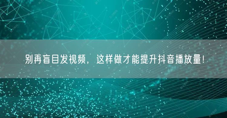 别再盲目发视频，这样做才能提升抖音播放量！