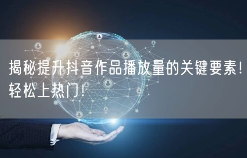 揭秘提升抖音作品播放量的关键要素！轻松上热门！