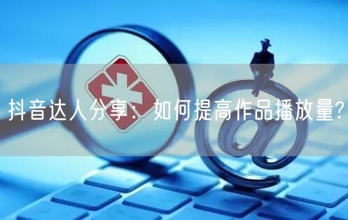 抖音达人分享：如何提高作品播放量?