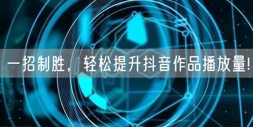 一招制胜，轻松提升抖音作品播放量!