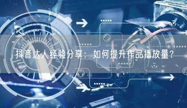 抖音达人经验分享：如何提升作品播放量？