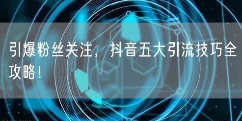引爆粉丝关注，抖音五大引流技巧全攻略！