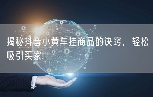 揭秘抖音小黄车挂商品的诀窍，轻松吸引买家!