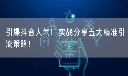 引爆抖音人气！实战分享五大精准引流策略！