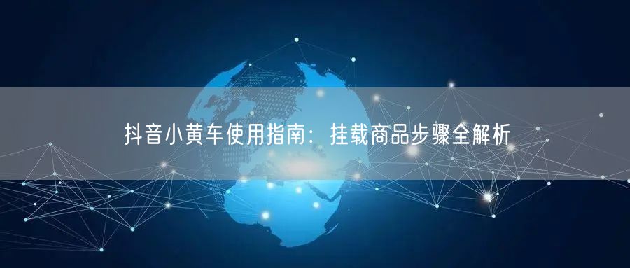 抖音小黄车使用指南：挂载商品步骤全解析