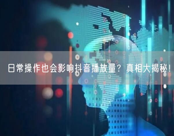 日常操作也会影响抖音播放量？真相大揭秘！