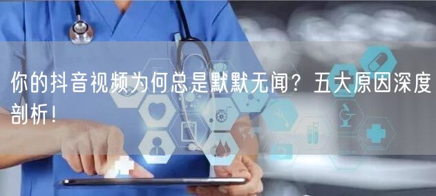 你的抖音视频为何总是默默无闻？五大原因深度剖析！