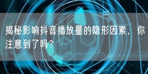 揭秘影响抖音播放量的隐形因素，你注意到了吗？