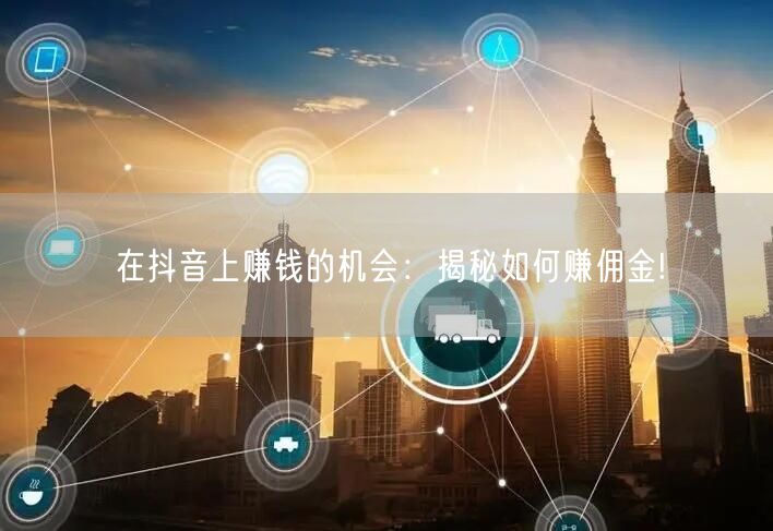 在抖音上赚钱的机会：揭秘如何赚佣金!