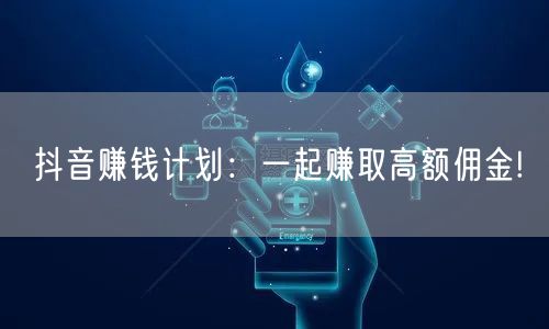 抖音赚钱计划：一起赚取高额佣金!