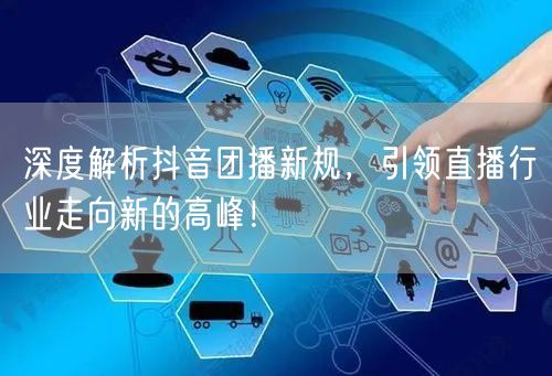 深度解析抖音团播新规，引领直播行业走向新的高峰！