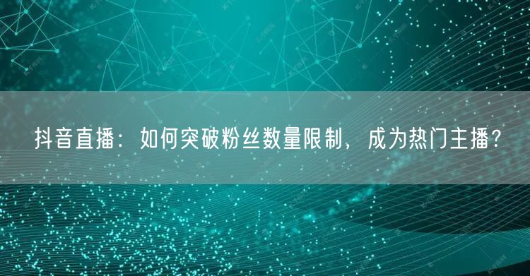 抖音直播：如何突破粉丝数量限制，成为热门主播？