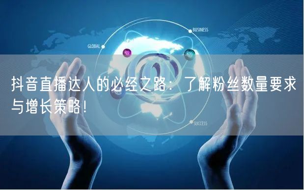 抖音直播达人的必经之路：了解粉丝数量要求与增长策略！
