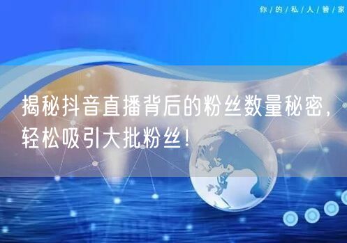 揭秘抖音直播背后的粉丝数量秘密，轻松吸引大批粉丝！