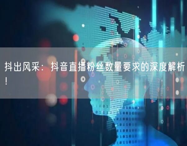 抖出风采：抖音直播粉丝数量要求的深度解析！