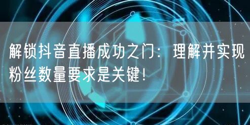 解锁抖音直播成功之门：理解并实现粉丝数量要求是关键！