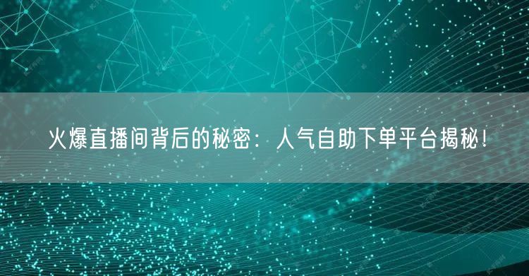 火爆直播间背后的秘密：人气自助下单平台揭秘！