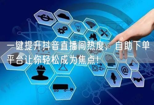 一键提升抖音直播间热度，自助下单平台让你轻松成为焦点！
