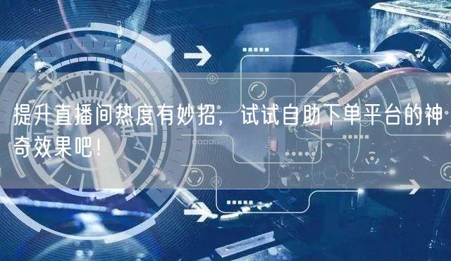 提升直播间热度有妙招，试试自助下单平台的神奇效果吧！