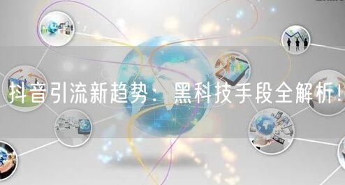 抖音引流新趋势：黑科技手段全解析！