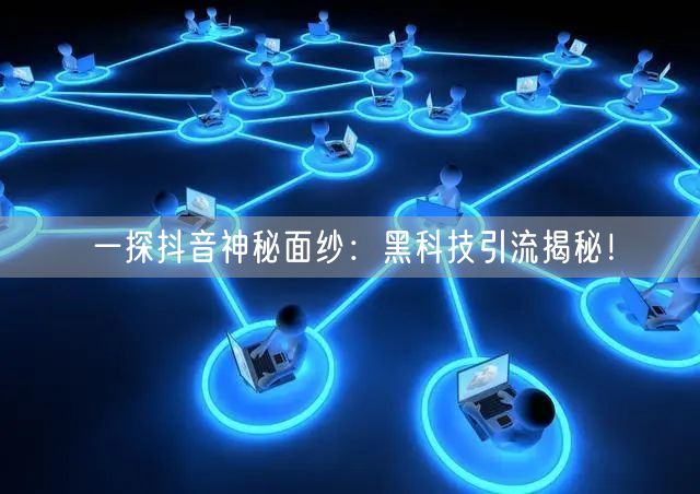 一探抖音神秘面纱：黑科技引流揭秘！