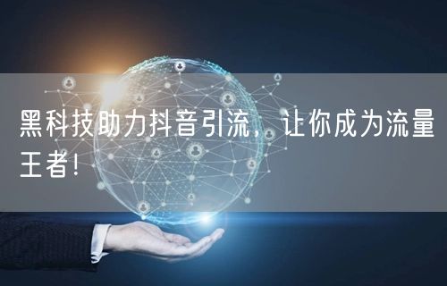 黑科技助力抖音引流，让你成为流量王者！