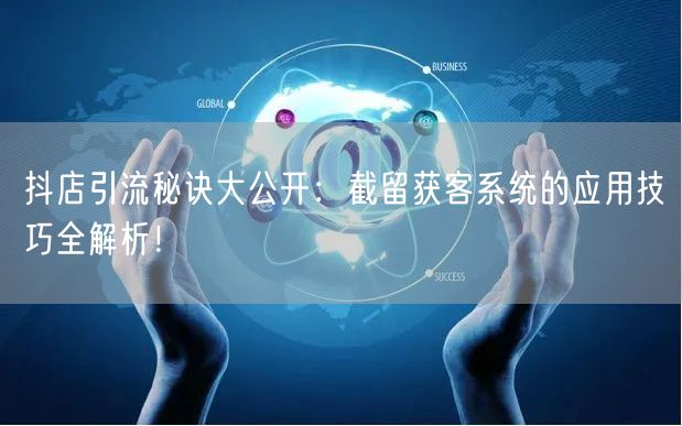 抖店引流秘诀大公开：截留获客系统的应用技巧全解析！