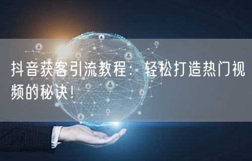 抖音获客引流教程：轻松打造热门视频的秘诀！