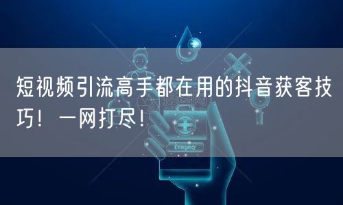 短视频引流高手都在用的抖音获客技巧！一网打尽！